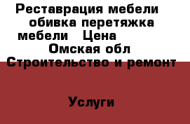 Реставрация мебели , обивка перетяжка мебели › Цена ­ 1 000 - Омская обл. Строительство и ремонт » Услуги   